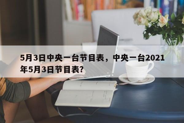 5月3日中央一台节目表，中央一台2021年5月3日节目表？