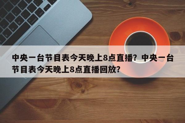 中央一台节目表今天晚上8点直播？中央一台节目表今天晚上8点直播回放？