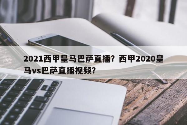 2021西甲皇马巴萨直播？西甲2020皇马vs巴萨直播视频？