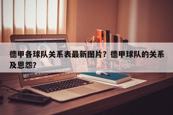 德甲各球队关系表最新图片？德甲球队的关系及恩怨？