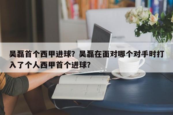 吴磊首个西甲进球？吴磊在面对哪个对手时打入了个人西甲首个进球？