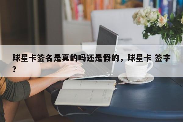 球星卡签名是真的吗还是假的，球星卡 签字？