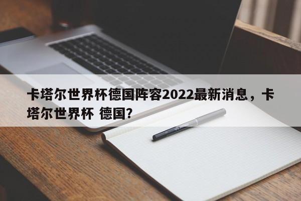 卡塔尔世界杯德国阵容2022最新消息，卡塔尔世界杯 德国？