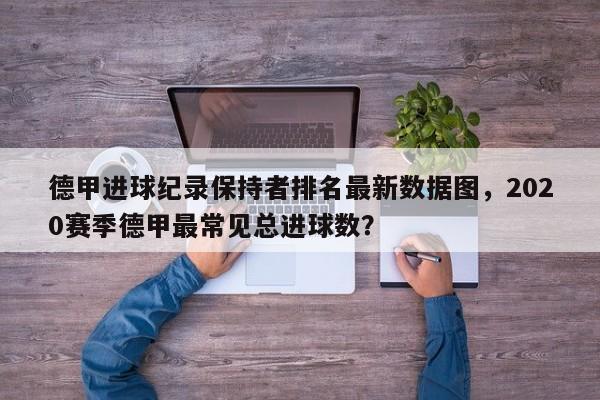 德甲进球纪录保持者排名最新数据图,2020赛季德甲最常见总进球数?