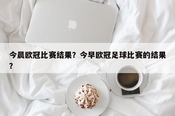 今晨欧冠比赛结果?今早欧冠足球比赛的结果?