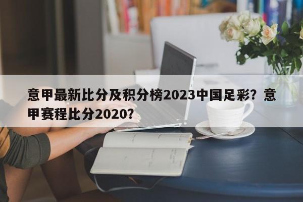 意甲最新比分及积分榜2023中国足彩?意甲赛程比分2020?