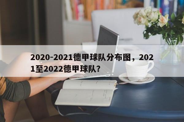 2020-2021德甲球队分布图,2021至2022德甲球队?
