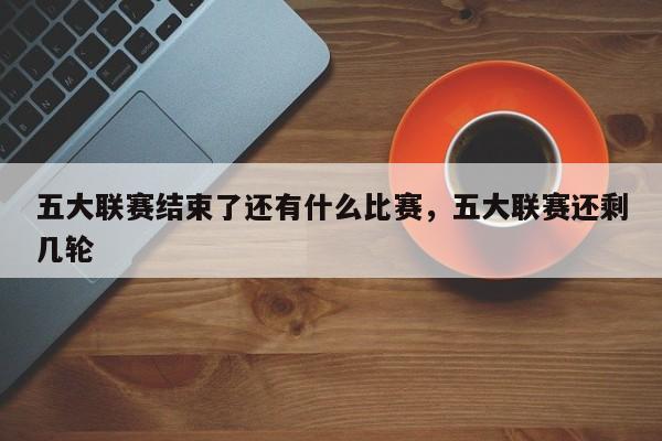五大联赛结束了还有什么比赛,五大联赛还剩几轮