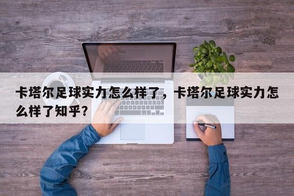 卡塔尔足球实力怎么样了,卡塔尔足球实力怎么样了知乎?