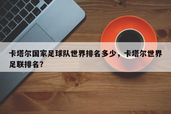 卡塔尔国家足球队世界排名多少,卡塔尔世界足联排名?