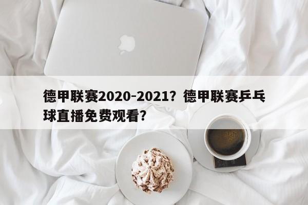 德甲联赛2020-2021?德甲联赛乒乓球直播免费观看?