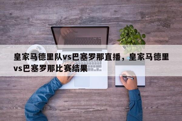皇家马德里队vs巴塞罗那直播,皇家马德里vs巴塞罗那比赛结果