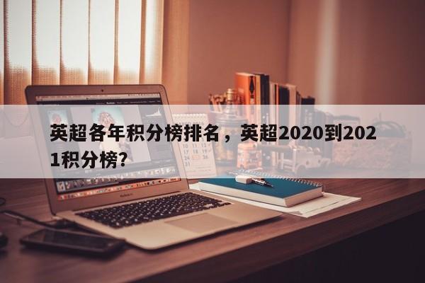 英超各年积分榜排名,英超2020到2021积分榜?