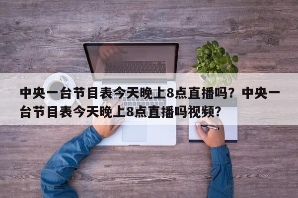 中央一台节目表今天晚上8点直播吗?中央一台节目表今天晚上8点直播吗视频?