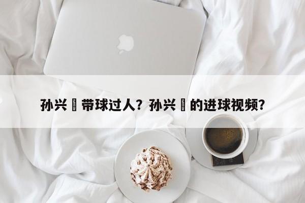 孙兴慜带球过人?孙兴慜的进球视频?