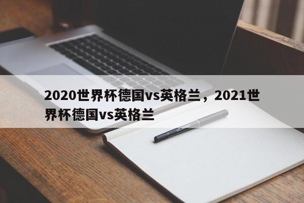 2020世界杯德国vs英格兰,2021世界杯德国vs英格兰