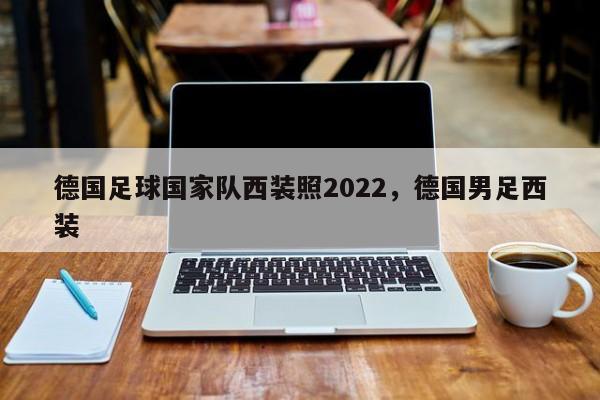 德国足球国家队西装照2022,德国男足西装