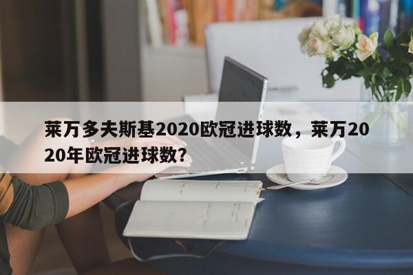 莱万多夫斯基2020欧冠进球数,莱万2020年欧冠进球数?
