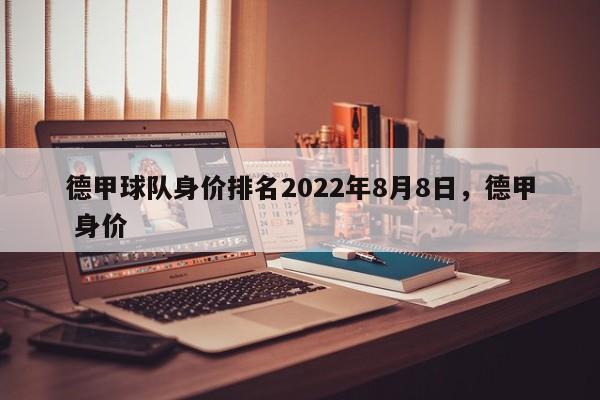 德甲球队身价排名2022年8月8日，德甲 身价
