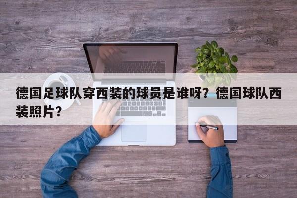 德国足球队穿西装的球员是谁呀？德国球队西装照片？