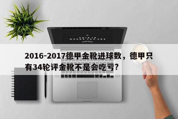 2016-2017德甲金靴进球数,德甲只有34轮评金靴不是会吃亏?