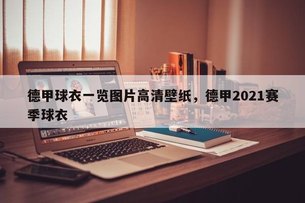 德甲球衣一览图片高清壁纸,德甲2021赛季球衣