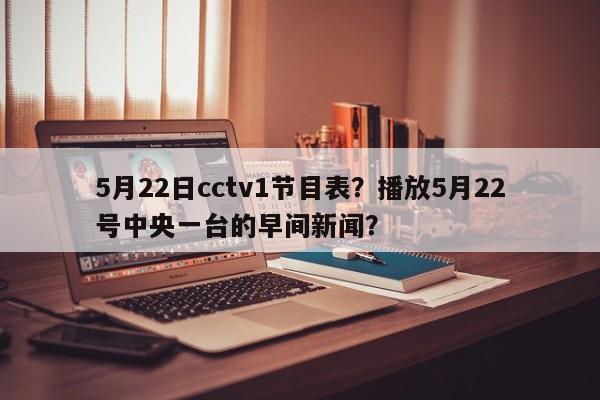 5月22日cctv1节目表？播放5月22号中央一台的早间新闻？