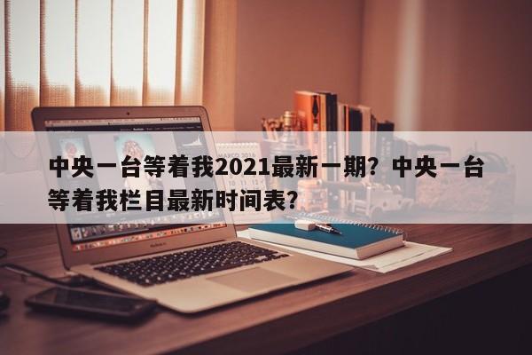 中央一台等着我2021最新一期?中央一台等着我栏目最新时间表?