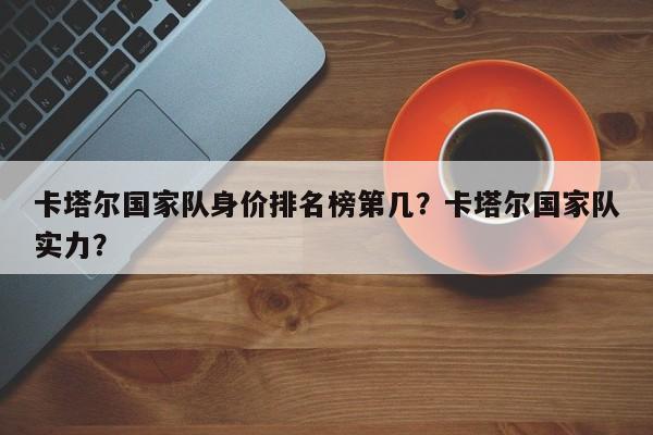 卡塔尔国家队身价排名榜第几?卡塔尔国家队实力?