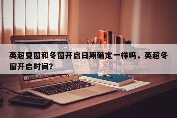 英超夏窗和冬窗开启日期确定一样吗,英超冬窗开启时间?