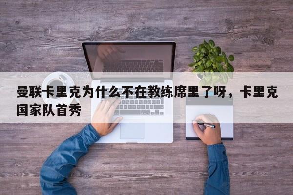 曼联卡里克为什么不在教练席里了呀,卡里克国家队首秀