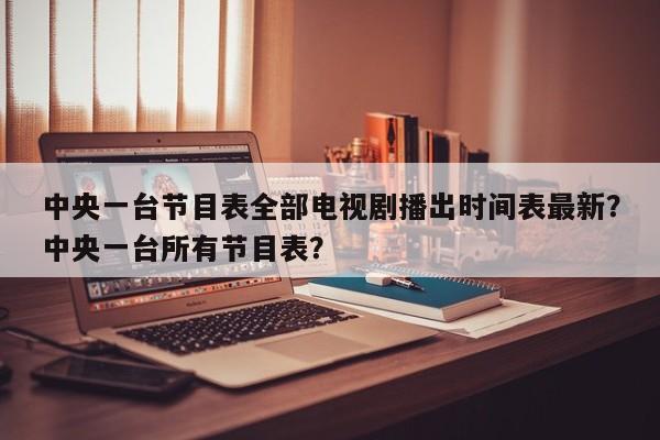 中央一台节目表全部电视剧播出时间表最新?中央一台所有节目表?
