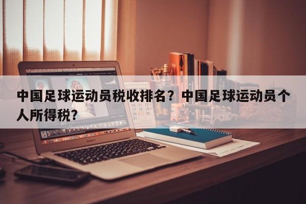 中国足球运动员税收排名?中国足球运动员个人所得税?