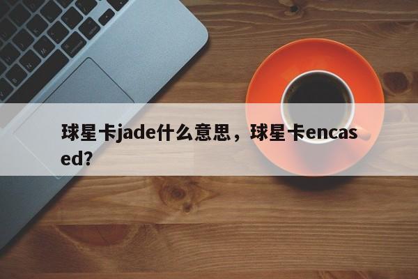 球星卡jade什么意思,球星卡encased?