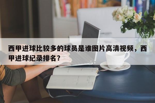 西甲进球比较多的球员是谁图片高清视频,西甲进球纪录排名?