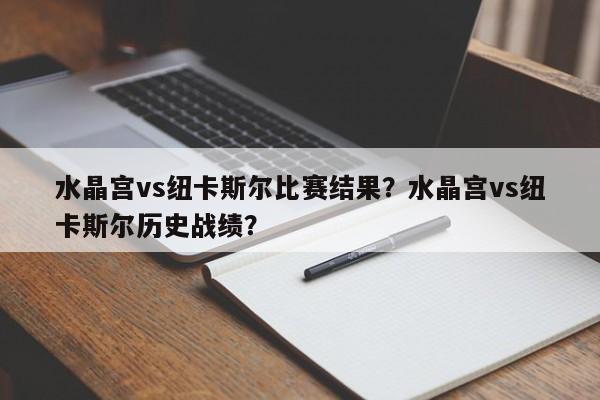 水晶宫vs纽卡斯尔比赛结果?水晶宫vs纽卡斯尔历史战绩?